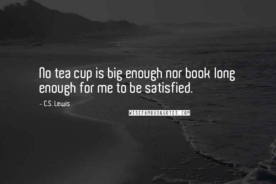 C.S. Lewis Quotes: No tea cup is big enough nor book long enough for me to be satisfied.
