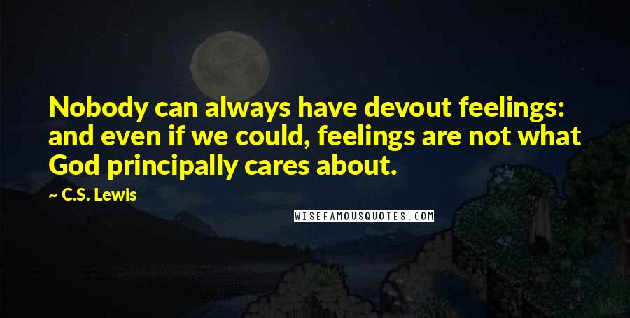C.S. Lewis Quotes: Nobody can always have devout feelings: and even if we could, feelings are not what God principally cares about.