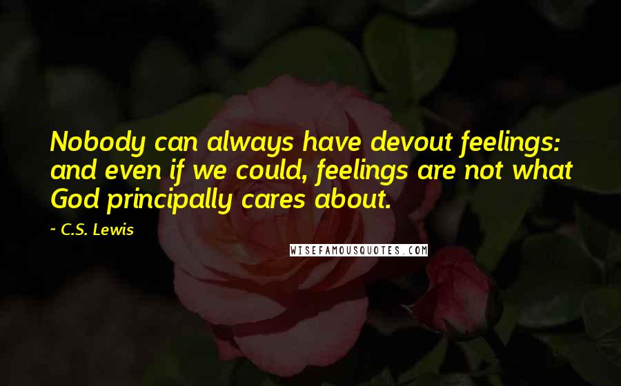 C.S. Lewis Quotes: Nobody can always have devout feelings: and even if we could, feelings are not what God principally cares about.