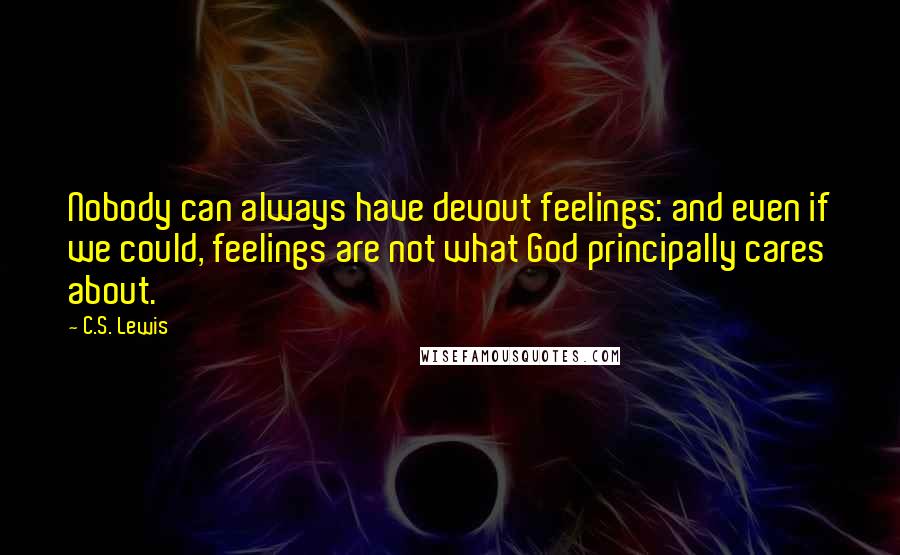 C.S. Lewis Quotes: Nobody can always have devout feelings: and even if we could, feelings are not what God principally cares about.