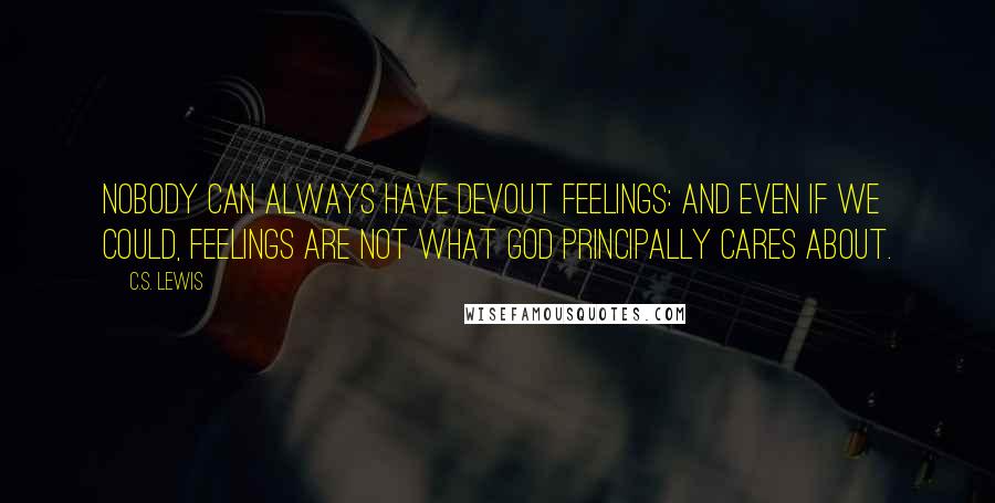 C.S. Lewis Quotes: Nobody can always have devout feelings: and even if we could, feelings are not what God principally cares about.