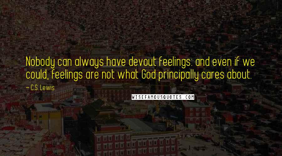 C.S. Lewis Quotes: Nobody can always have devout feelings: and even if we could, feelings are not what God principally cares about.