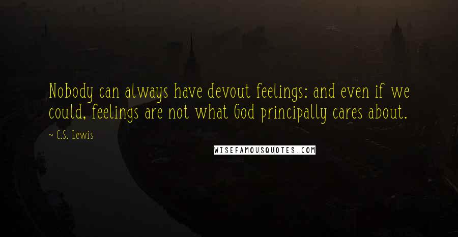 C.S. Lewis Quotes: Nobody can always have devout feelings: and even if we could, feelings are not what God principally cares about.