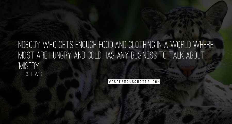 C.S. Lewis Quotes: Nobody who gets enough food and clothing in a world where most are hungry and cold has any business to talk about 'misery.'