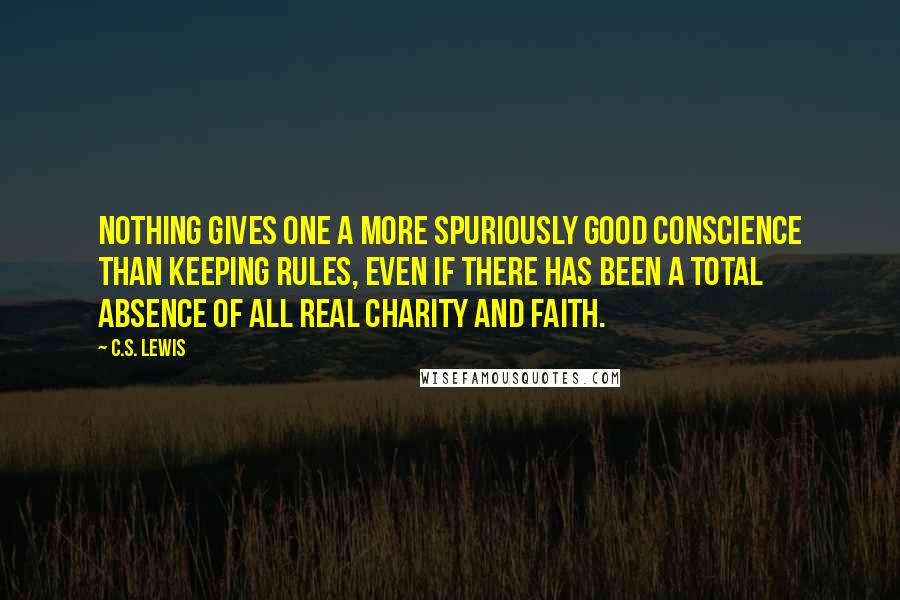 C.S. Lewis Quotes: Nothing gives one a more spuriously good conscience than keeping rules, even if there has been a total absence of all real charity and faith.