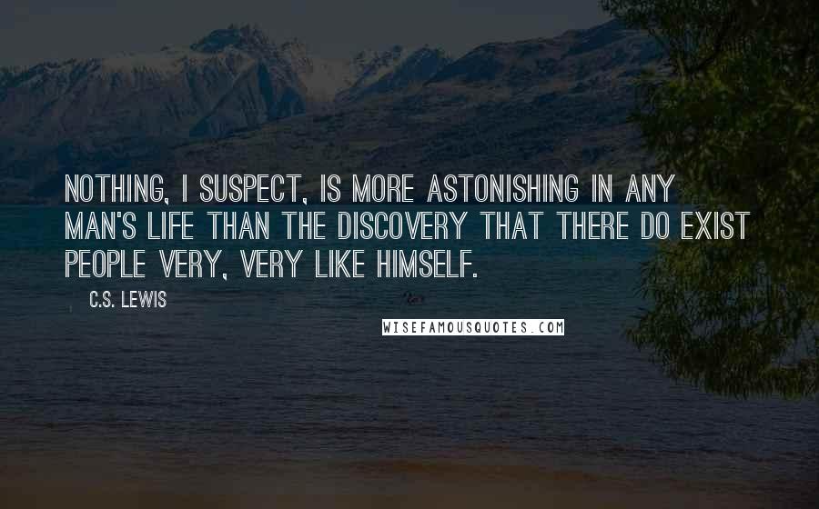 C.S. Lewis Quotes: Nothing, I suspect, is more astonishing in any man's life than the discovery that there do exist people very, very like himself.