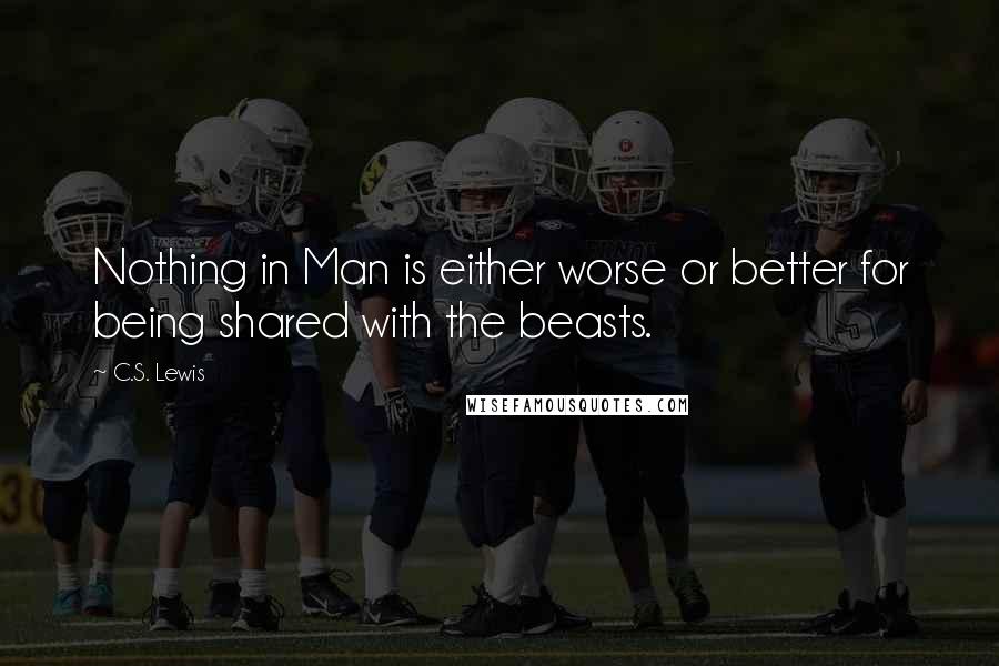 C.S. Lewis Quotes: Nothing in Man is either worse or better for being shared with the beasts.