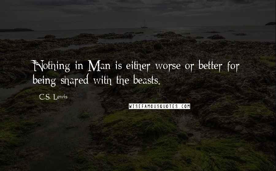 C.S. Lewis Quotes: Nothing in Man is either worse or better for being shared with the beasts.