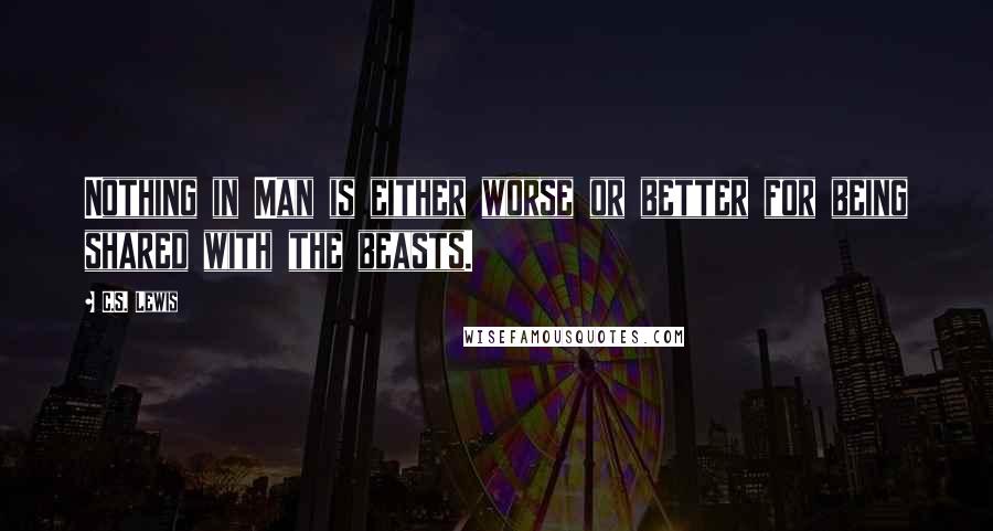 C.S. Lewis Quotes: Nothing in Man is either worse or better for being shared with the beasts.