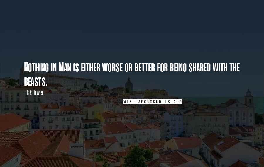 C.S. Lewis Quotes: Nothing in Man is either worse or better for being shared with the beasts.