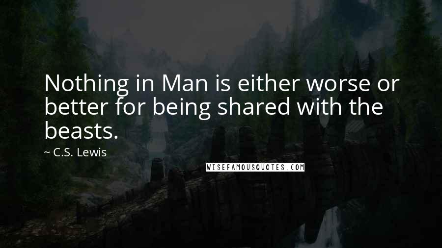 C.S. Lewis Quotes: Nothing in Man is either worse or better for being shared with the beasts.