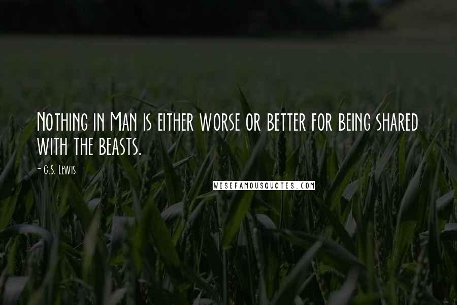 C.S. Lewis Quotes: Nothing in Man is either worse or better for being shared with the beasts.