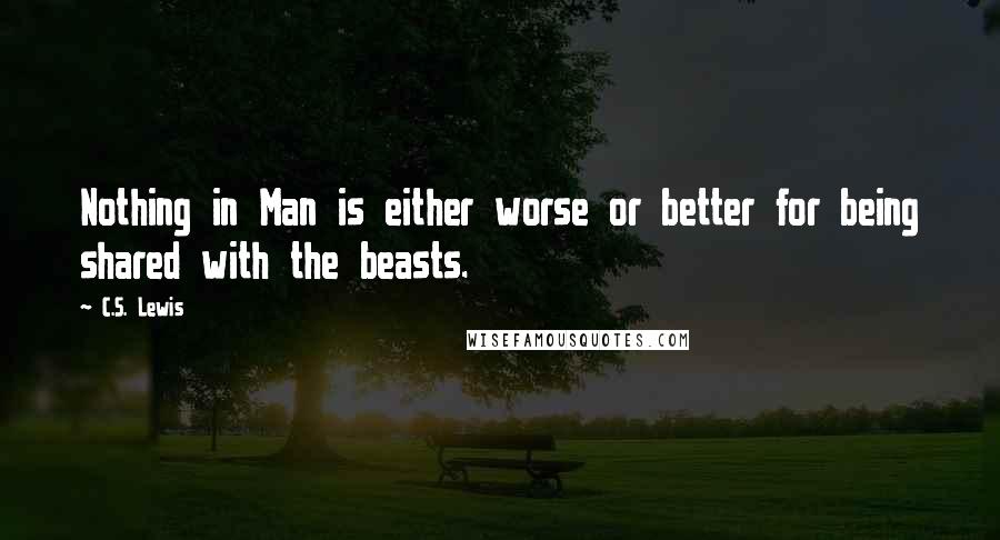 C.S. Lewis Quotes: Nothing in Man is either worse or better for being shared with the beasts.