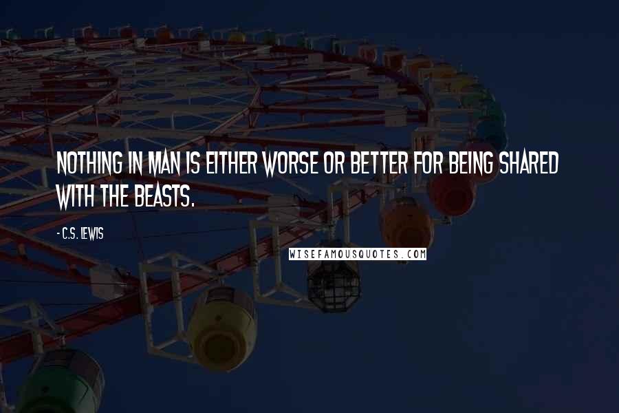 C.S. Lewis Quotes: Nothing in Man is either worse or better for being shared with the beasts.