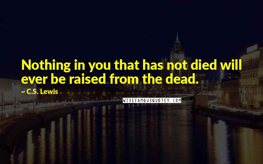 C.S. Lewis Quotes: Nothing in you that has not died will ever be raised from the dead.