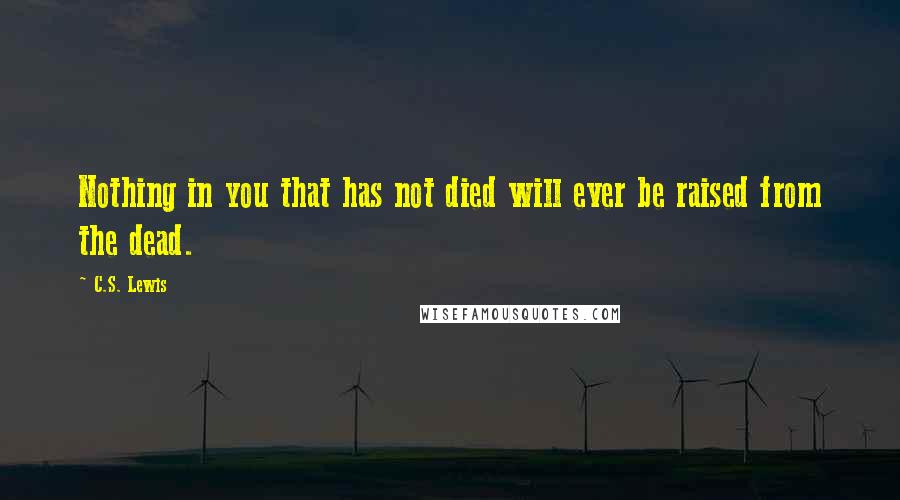 C.S. Lewis Quotes: Nothing in you that has not died will ever be raised from the dead.