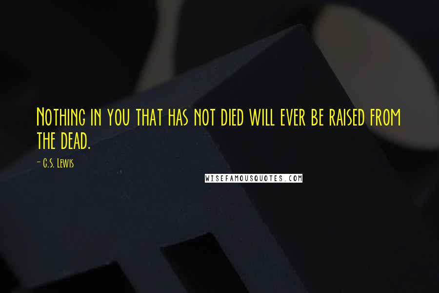 C.S. Lewis Quotes: Nothing in you that has not died will ever be raised from the dead.