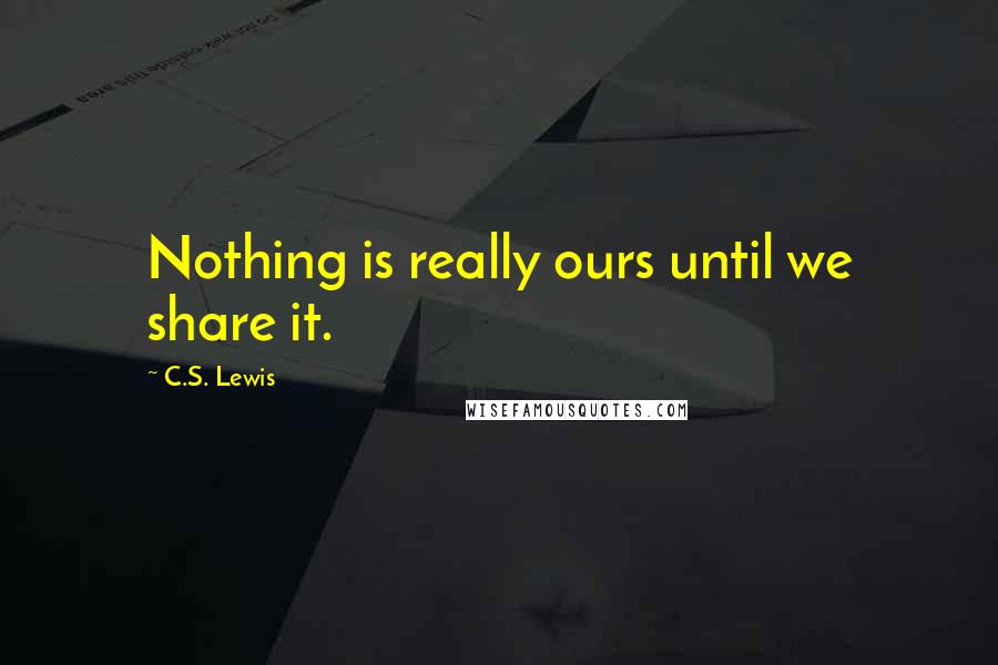 C.S. Lewis Quotes: Nothing is really ours until we share it.