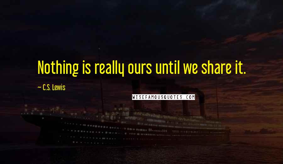 C.S. Lewis Quotes: Nothing is really ours until we share it.