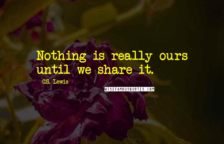 C.S. Lewis Quotes: Nothing is really ours until we share it.