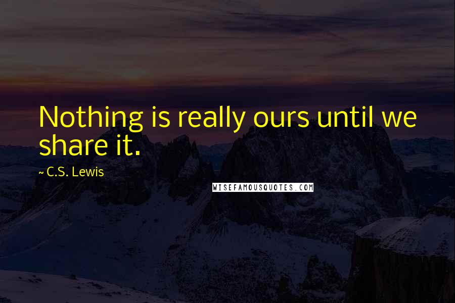 C.S. Lewis Quotes: Nothing is really ours until we share it.