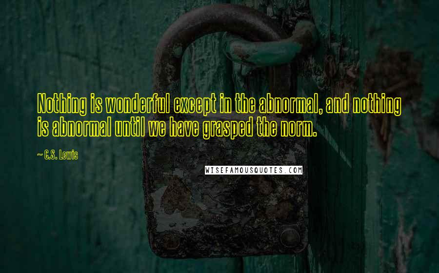 C.S. Lewis Quotes: Nothing is wonderful except in the abnormal, and nothing is abnormal until we have grasped the norm.