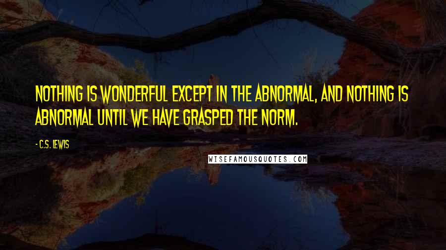 C.S. Lewis Quotes: Nothing is wonderful except in the abnormal, and nothing is abnormal until we have grasped the norm.