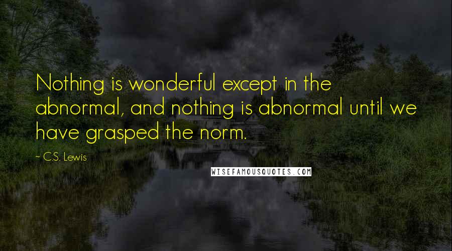 C.S. Lewis Quotes: Nothing is wonderful except in the abnormal, and nothing is abnormal until we have grasped the norm.