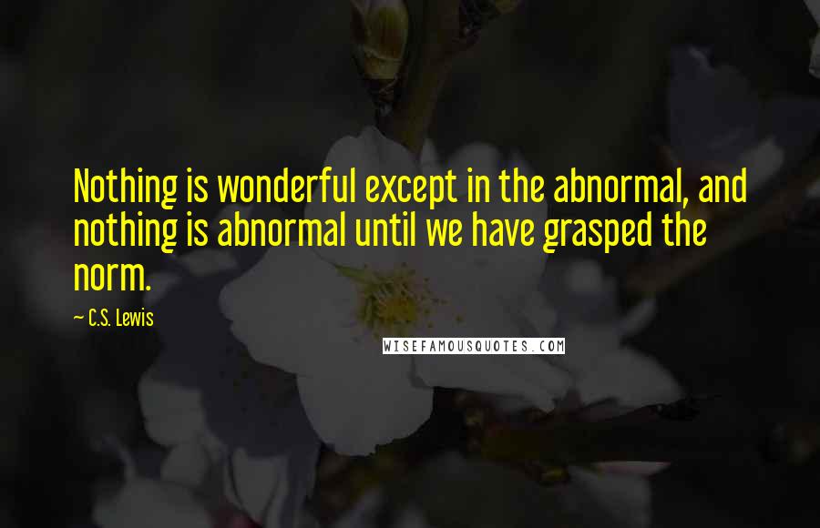 C.S. Lewis Quotes: Nothing is wonderful except in the abnormal, and nothing is abnormal until we have grasped the norm.