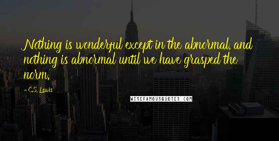 C.S. Lewis Quotes: Nothing is wonderful except in the abnormal, and nothing is abnormal until we have grasped the norm.