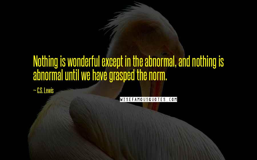 C.S. Lewis Quotes: Nothing is wonderful except in the abnormal, and nothing is abnormal until we have grasped the norm.