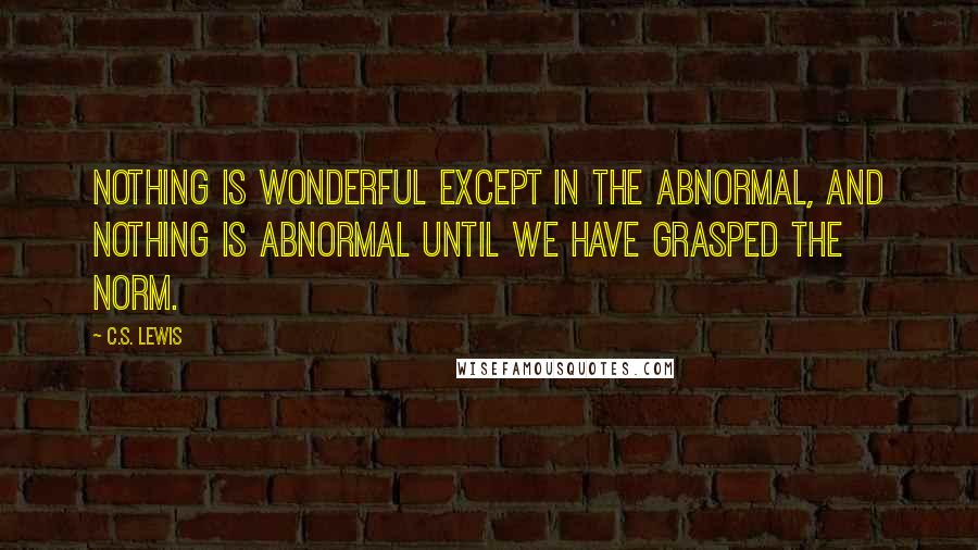 C.S. Lewis Quotes: Nothing is wonderful except in the abnormal, and nothing is abnormal until we have grasped the norm.