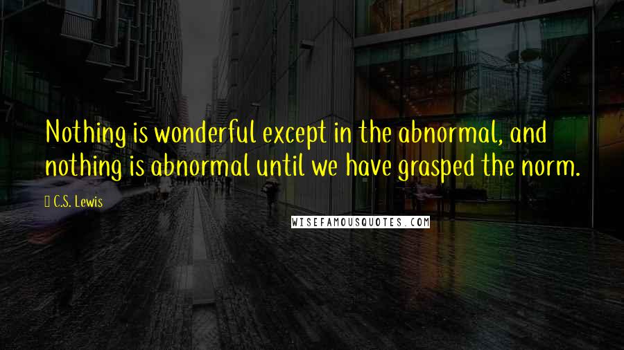 C.S. Lewis Quotes: Nothing is wonderful except in the abnormal, and nothing is abnormal until we have grasped the norm.