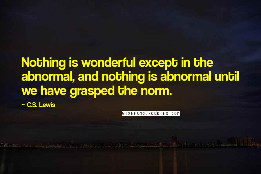C.S. Lewis Quotes: Nothing is wonderful except in the abnormal, and nothing is abnormal until we have grasped the norm.