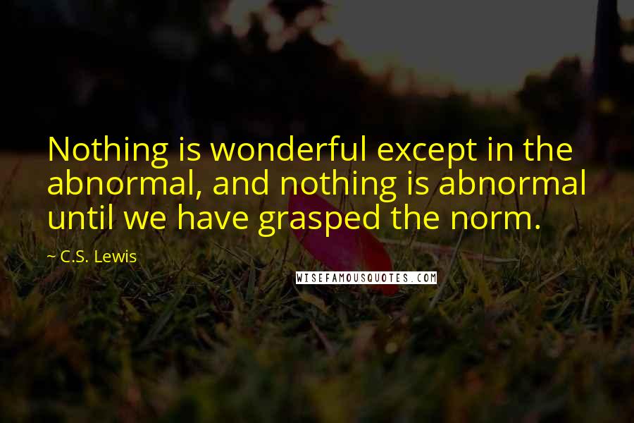 C.S. Lewis Quotes: Nothing is wonderful except in the abnormal, and nothing is abnormal until we have grasped the norm.