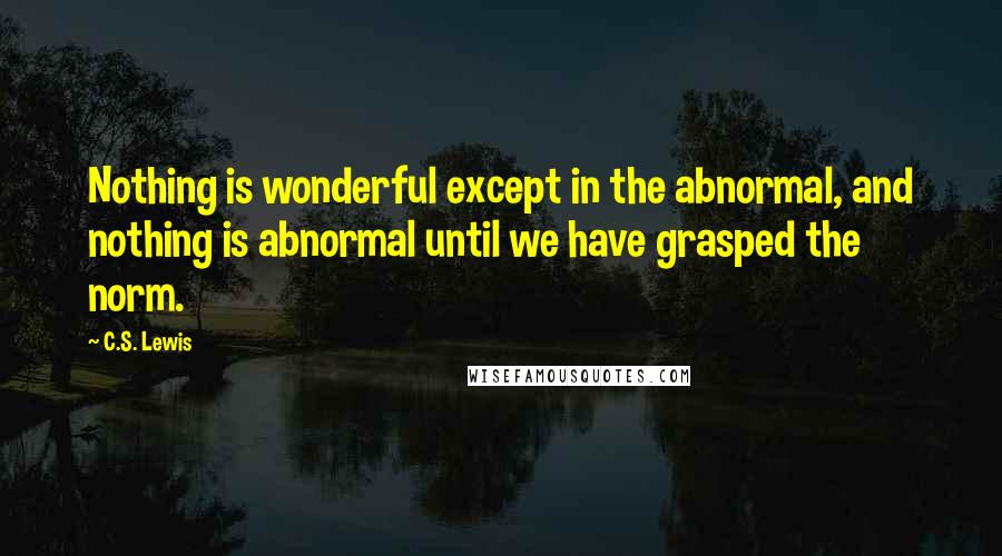 C.S. Lewis Quotes: Nothing is wonderful except in the abnormal, and nothing is abnormal until we have grasped the norm.
