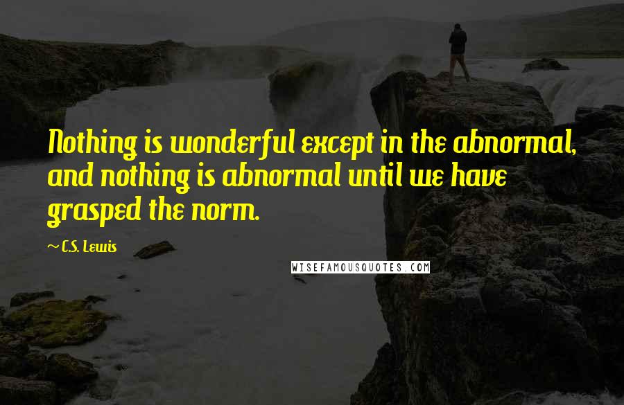 C.S. Lewis Quotes: Nothing is wonderful except in the abnormal, and nothing is abnormal until we have grasped the norm.