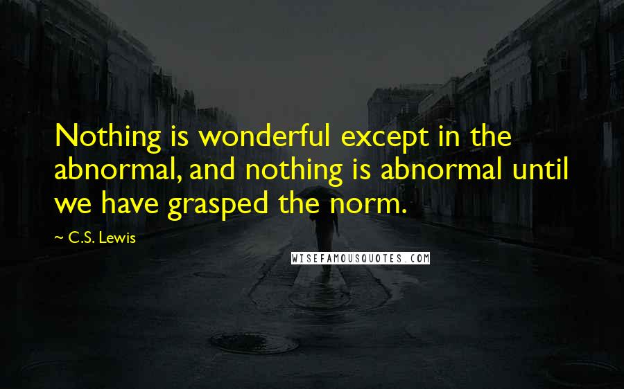 C.S. Lewis Quotes: Nothing is wonderful except in the abnormal, and nothing is abnormal until we have grasped the norm.