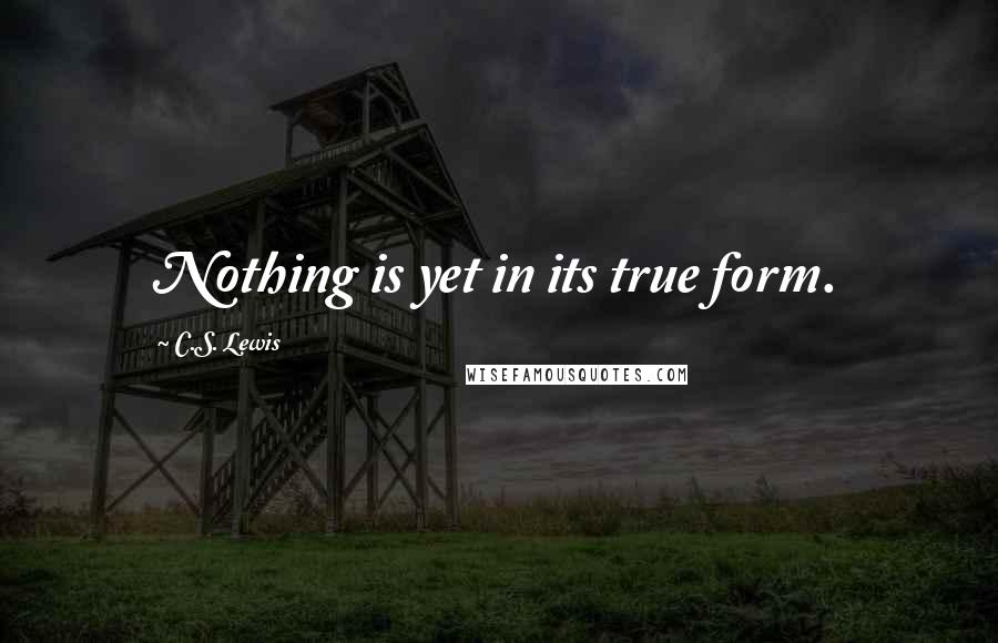 C.S. Lewis Quotes: Nothing is yet in its true form.