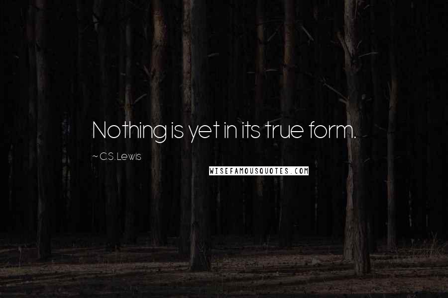 C.S. Lewis Quotes: Nothing is yet in its true form.