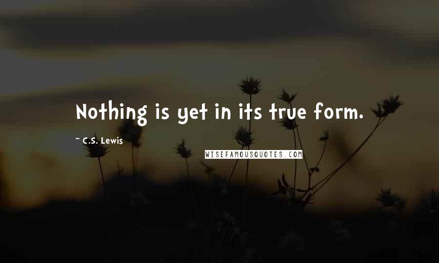 C.S. Lewis Quotes: Nothing is yet in its true form.