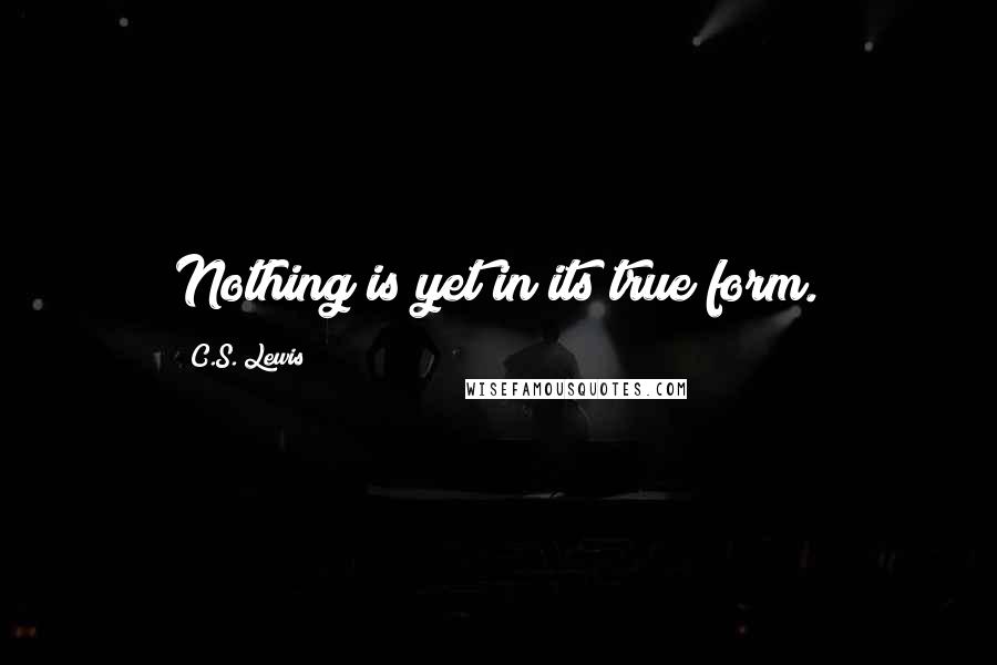 C.S. Lewis Quotes: Nothing is yet in its true form.