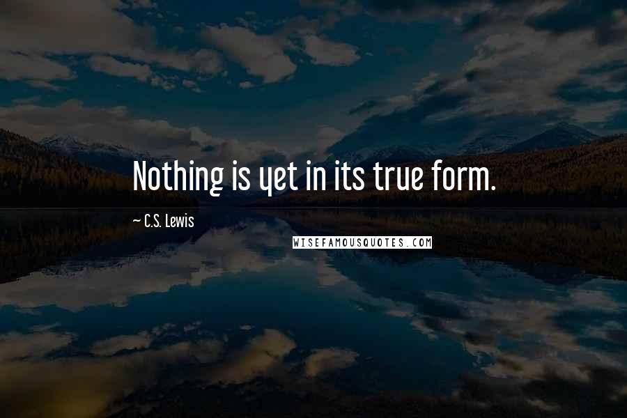 C.S. Lewis Quotes: Nothing is yet in its true form.