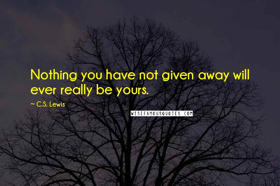 C.S. Lewis Quotes: Nothing you have not given away will ever really be yours.