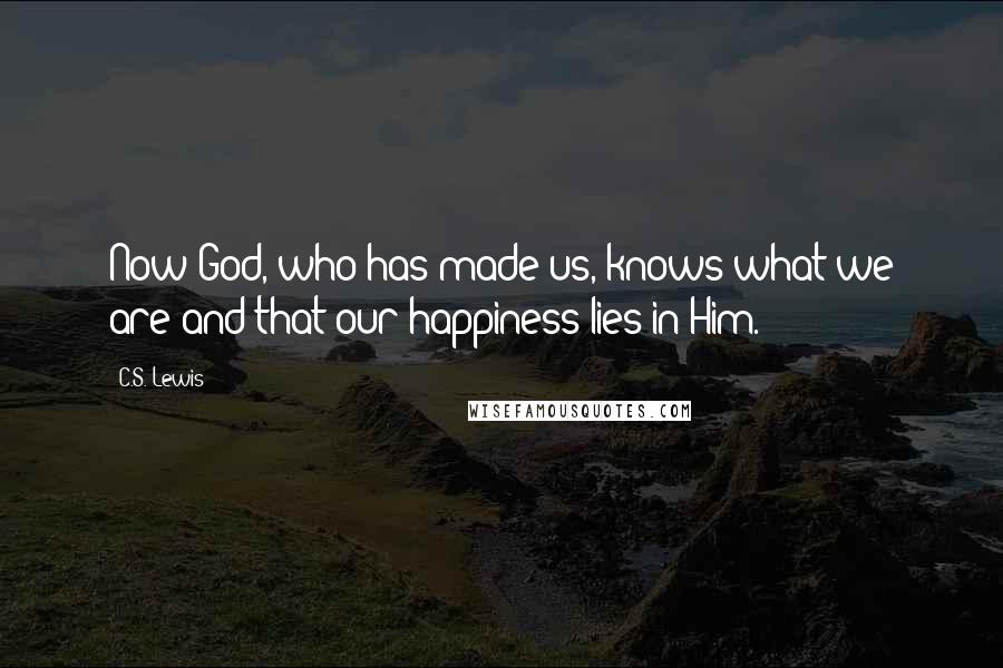 C.S. Lewis Quotes: Now God, who has made us, knows what we are and that our happiness lies in Him.