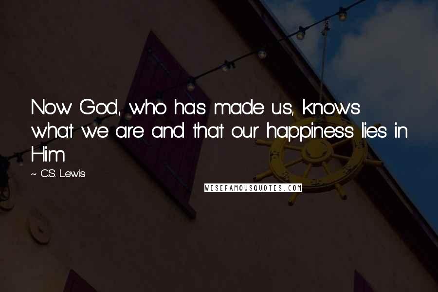 C.S. Lewis Quotes: Now God, who has made us, knows what we are and that our happiness lies in Him.