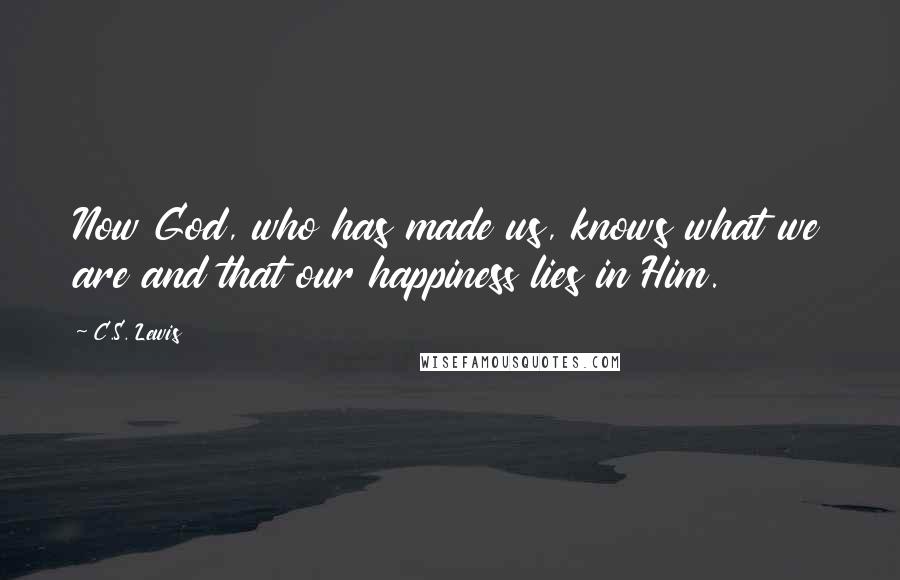 C.S. Lewis Quotes: Now God, who has made us, knows what we are and that our happiness lies in Him.