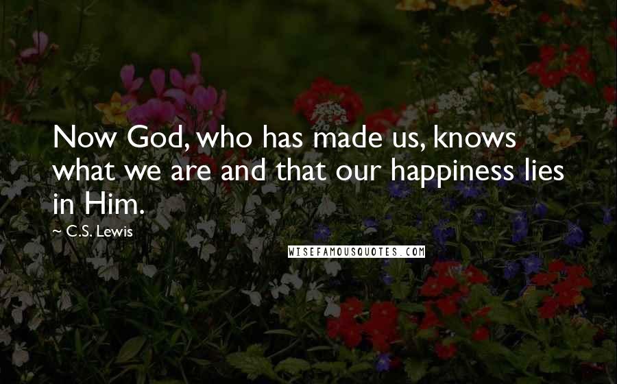 C.S. Lewis Quotes: Now God, who has made us, knows what we are and that our happiness lies in Him.