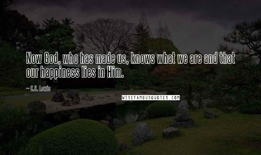 C.S. Lewis Quotes: Now God, who has made us, knows what we are and that our happiness lies in Him.