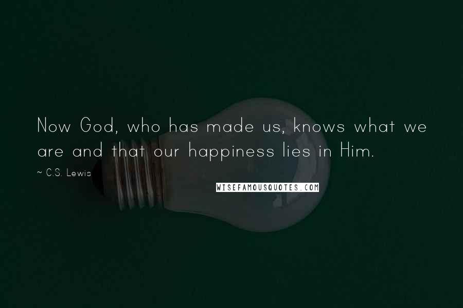 C.S. Lewis Quotes: Now God, who has made us, knows what we are and that our happiness lies in Him.